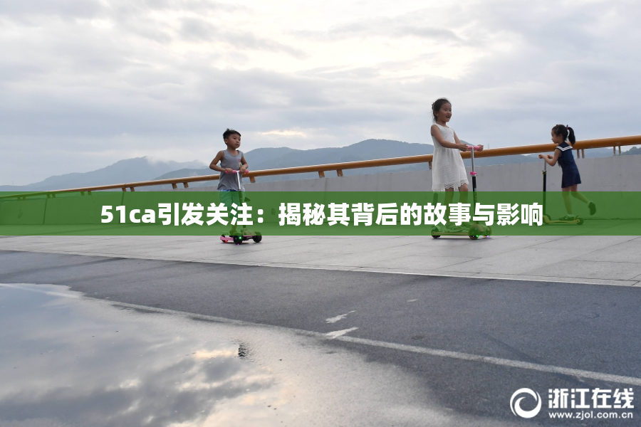 51ca引发关注：揭秘其背后的故事与影响