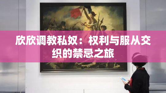 欣欣调教私奴：权利与服从交织的禁忌之旅