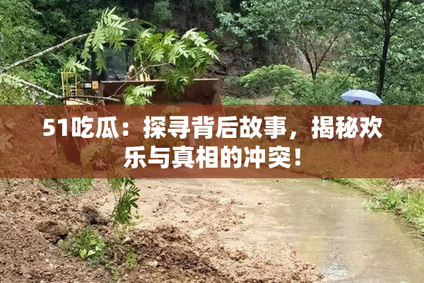 51吃瓜：探寻背后故事，揭秘欢乐与真相的冲突！