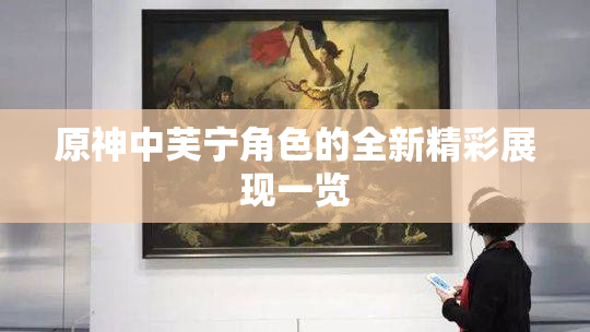 原神中芙宁角色的全新精彩展现一览