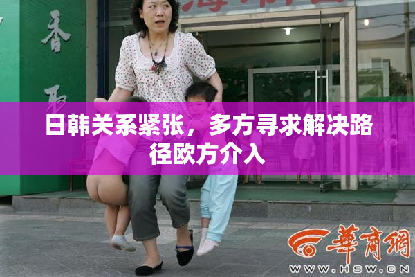日韩关系紧张，多方寻求解决路径欧方介入