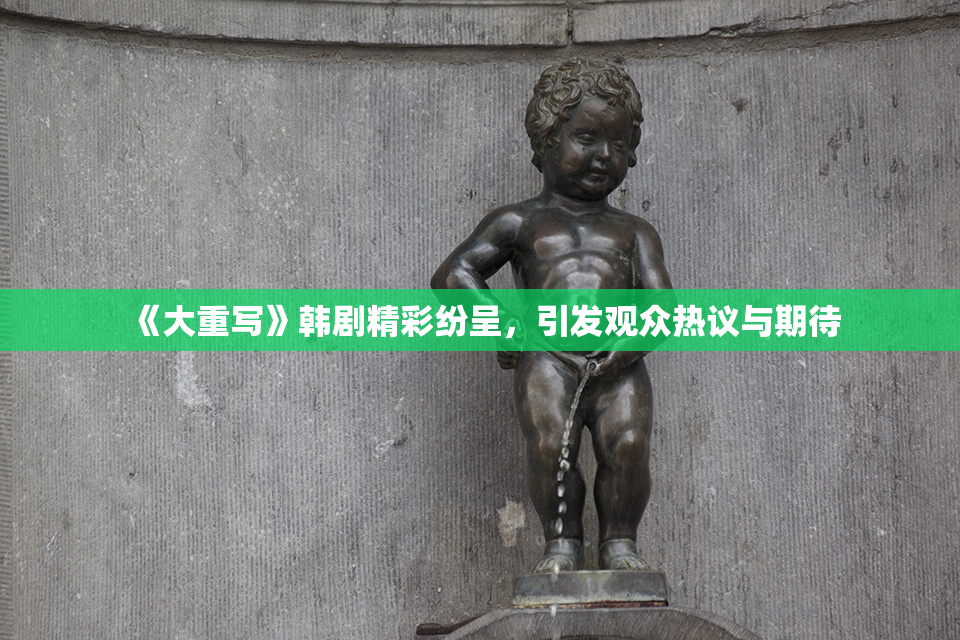 《大重写》韩剧精彩纷呈，引发观众热议与期待