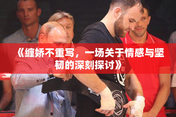 《缠娇不重写，一场关于情感与坚韧的深刻探讨》