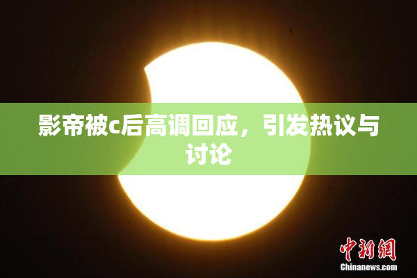 影帝被c后高调回应，引发热议与讨论