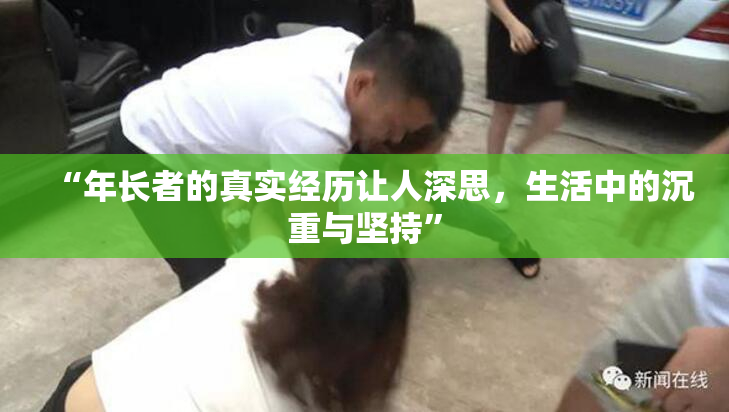 “年长者的真实经历让人深思，生活中的沉重与坚持”