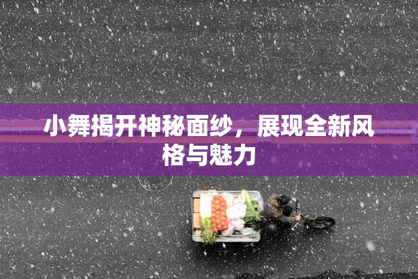 小舞揭开神秘面纱，展现全新风格与魅力