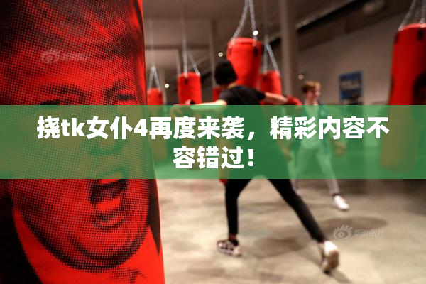 挠tk女仆4再度来袭，精彩内容不容错过！