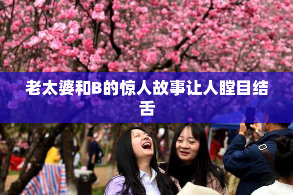 老太婆和B的惊人故事让人瞠目结舌