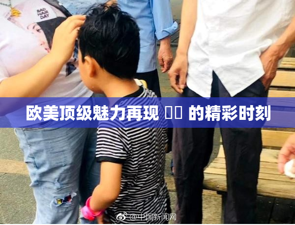 欧美顶级魅力再现 ❌‌ 的精彩时刻