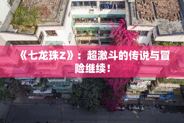 《七龙珠Z》：超激斗的传说与冒险继续！