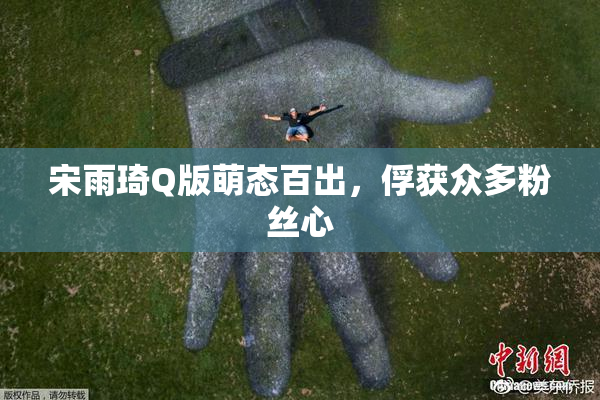 宋雨琦Q版萌态百出，俘获众多粉丝心