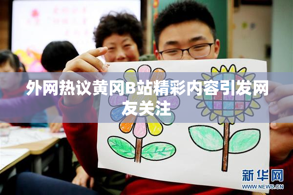 外网热议黄冈B站精彩内容引发网友关注