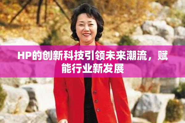 HP的创新科技引领未来潮流，赋能行业新发展