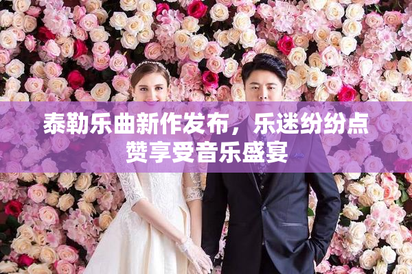 泰勒乐曲新作发布，乐迷纷纷点赞享受音乐盛宴