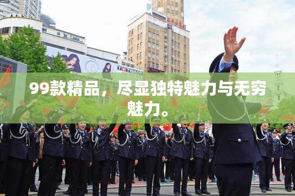 99款精品，尽显独特魅力与无穷魅力。