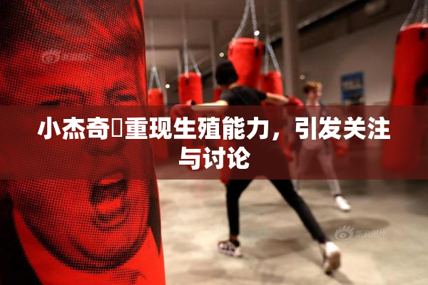 小杰奇犽重现生殖能力，引发关注与讨论
