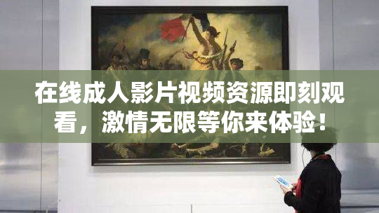 在线成人影片视频资源即刻观看，激情无限等你来体验！