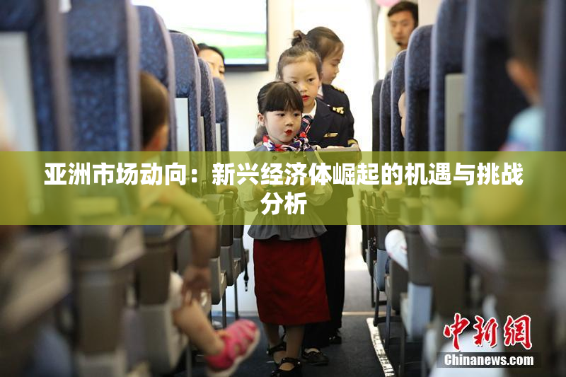 亚洲市场动向：新兴经济体崛起的机遇与挑战分析