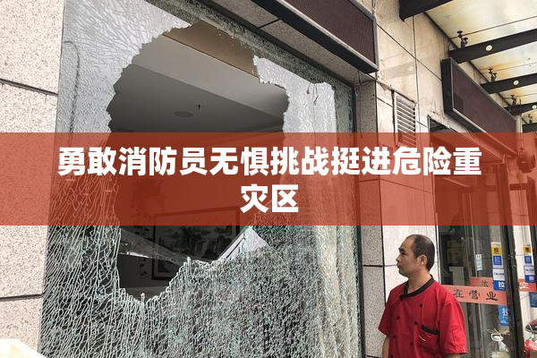 勇敢消防员无惧挑战挺进危险重灾区