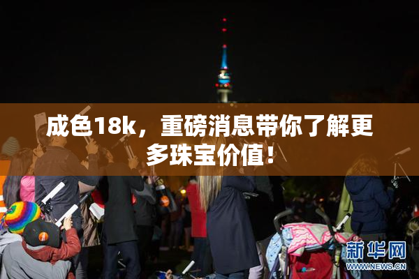 成色18k，重磅消息带你了解更多珠宝价值！