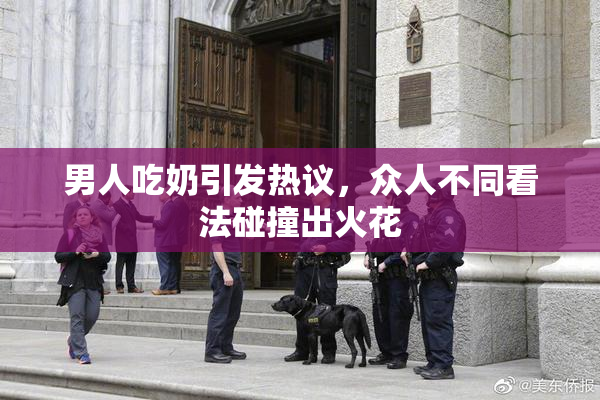 男人吃奶引发热议，众人不同看法碰撞出火花