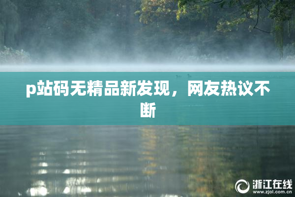 p站码无精品新发现，网友热议不断