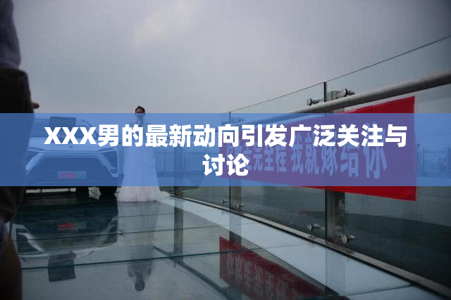XXX男的最新动向引发广泛关注与讨论