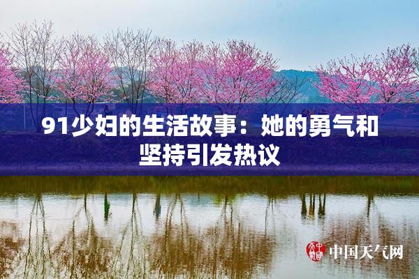91少妇的生活故事：她的勇气和坚持引发热议