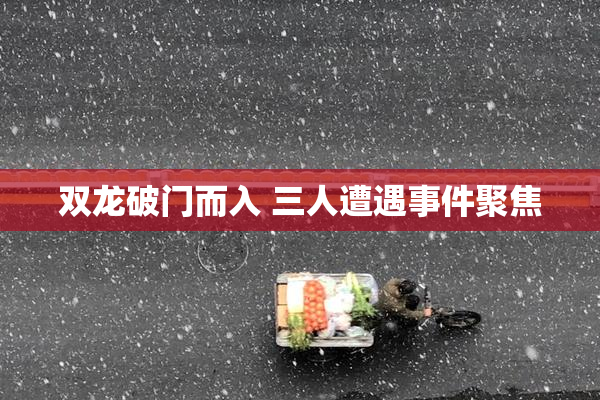 双龙破门而入 三人遭遇事件聚焦