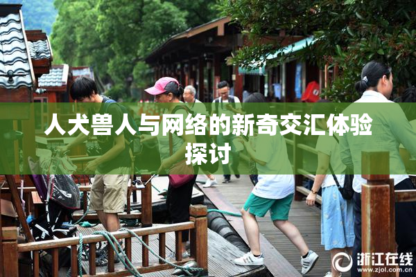 人犬兽人与网络的新奇交汇体验探讨