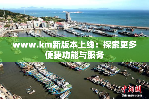 www.km新版本上线：探索更多便捷功能与服务
