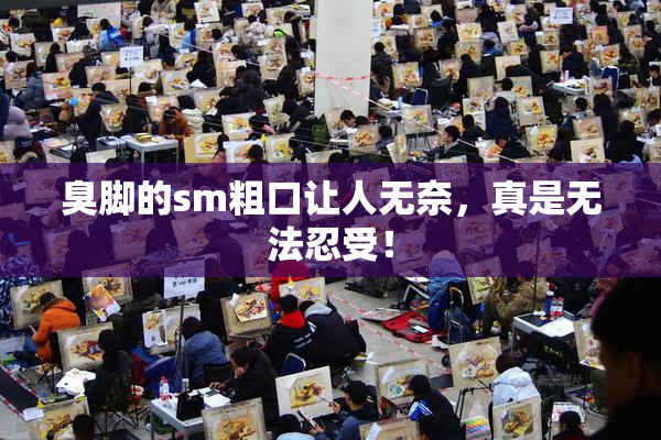臭脚的sm粗口让人无奈，真是无法忍受！