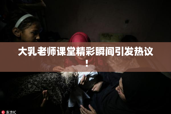 大乳老师课堂精彩瞬间引发热议！