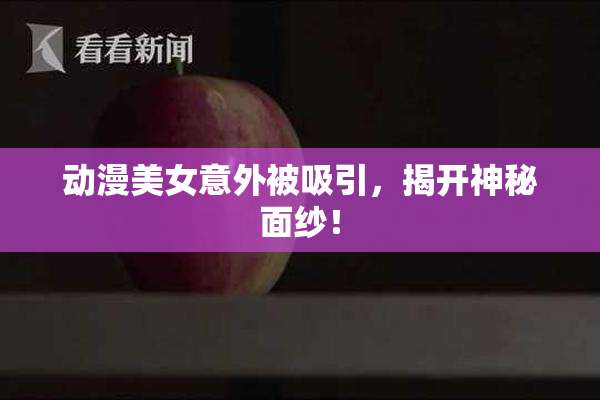 动漫美女意外被吸引，揭开神秘面纱！