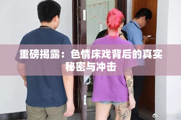 重磅揭露：色情床戏背后的真实秘密与冲击