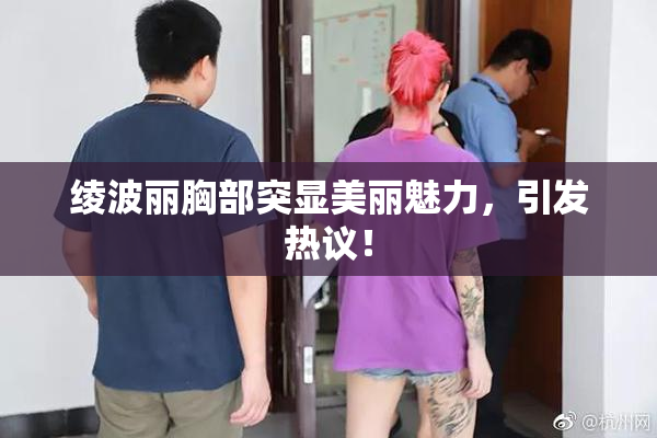 绫波丽胸部突显美丽魅力，引发热议！