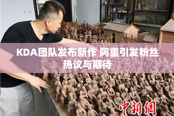 KDA团队发布新作 阿重引发粉丝热议与期待