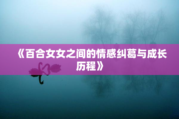 《百合女女之间的情感纠葛与成长历程》