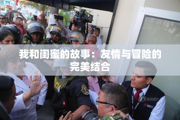 我和闺蜜的故事：友情与冒险的完美结合