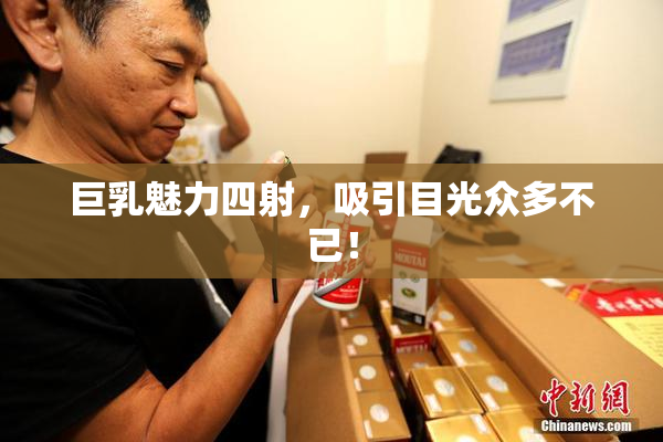 巨乳魅力四射，吸引目光众多不已！