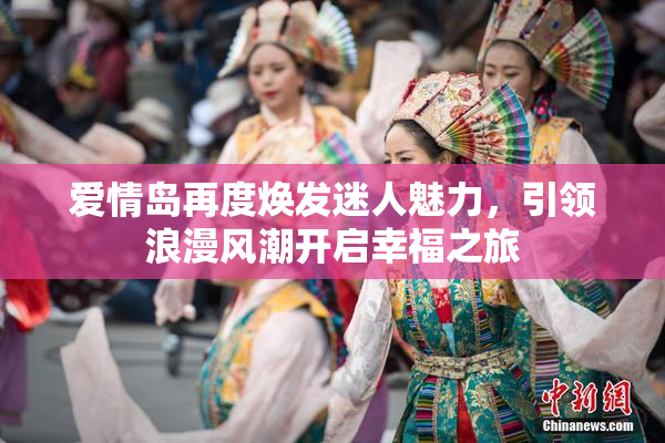 爱情岛再度焕发迷人魅力，引领浪漫风潮开启幸福之旅