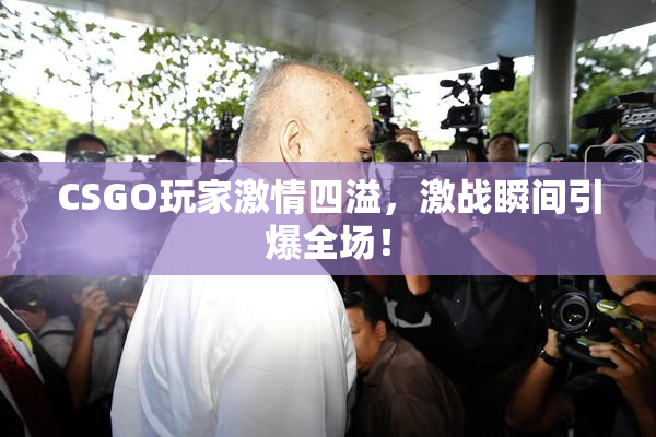 CSGO玩家激情四溢，激战瞬间引爆全场！