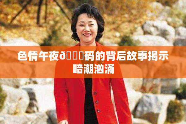 色情午夜🈚码的背后故事揭示暗潮汹涌