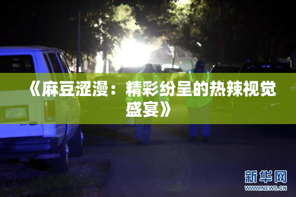 《麻豆涩漫：精彩纷呈的热辣视觉盛宴》