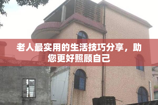 老人最实用的生活技巧分享，助您更好照顾自己