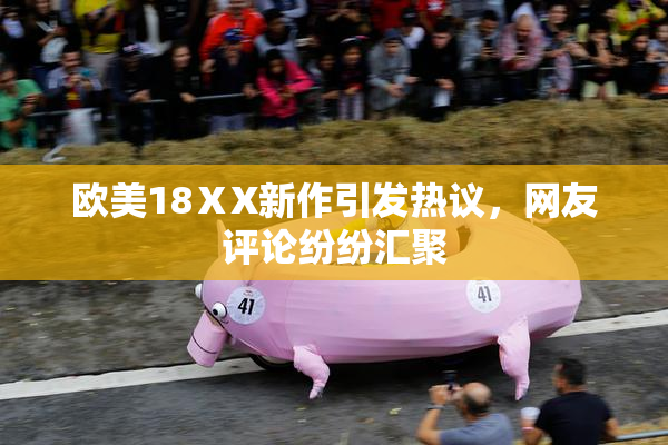 欧美18ⅩX新作引发热议，网友评论纷纷汇聚