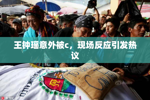 王钟瑶意外被c，现场反应引发热议