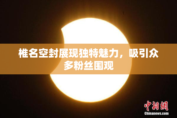 椎名空封展现独特魅力，吸引众多粉丝围观