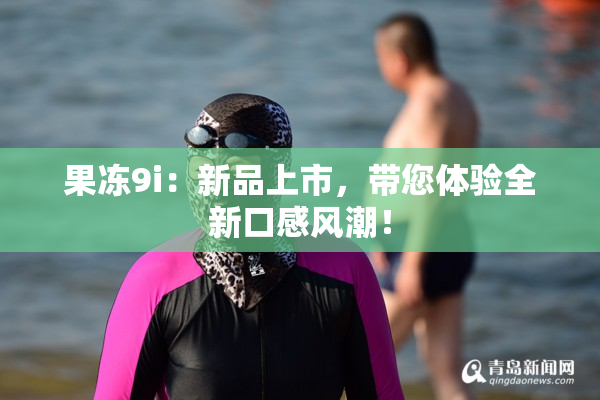 果冻9i：新品上市，带您体验全新口感风潮！