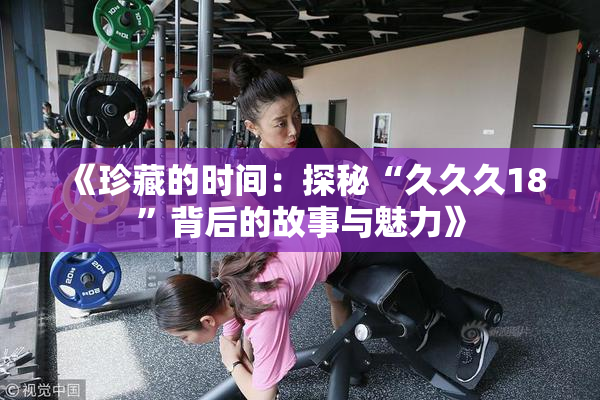 《珍藏的时间：探秘“久久久18”背后的故事与魅力》